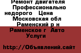 Ремонт двигателя. Профессионально недорого › Цена ­ 3 000 - Московская обл., Раменский р-н, Раменское г. Авто » Услуги   